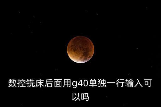 數(shù)控銑床后面用g40單獨一行輸入可以嗎