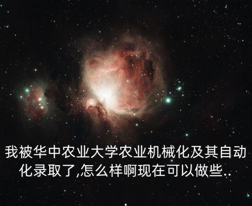 我被華中農(nóng)業(yè)大學(xué)農(nóng)業(yè)機械化及其自動化錄取了,怎么樣啊現(xiàn)在可以做些...