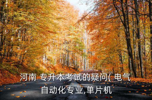  河南 專升本考試的疑問( 電氣 自動化專業(yè),單片機
