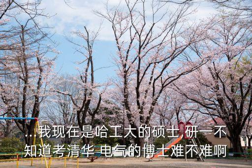 ...我現(xiàn)在是哈工大的碩士,研一不知道考清華 電氣的博士難不難啊