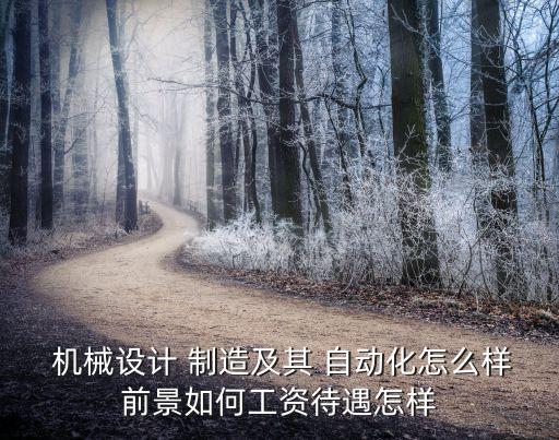  機(jī)械設(shè)計(jì) 制造及其 自動(dòng)化怎么樣前景如何工資待遇怎樣