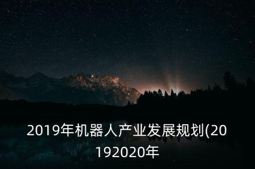 2019年機器人產(chǎn)業(yè)發(fā)展規(guī)劃(20192020年