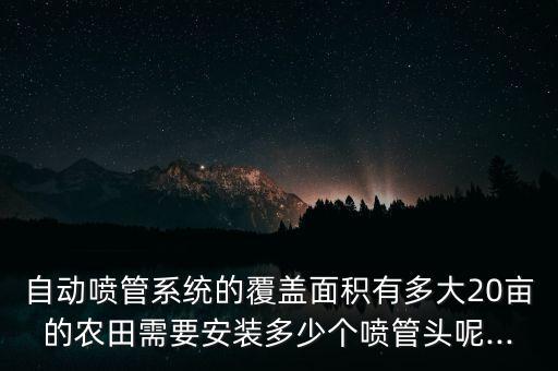 自動噴管系統(tǒng)的覆蓋面積有多大20畝的農(nóng)田需要安裝多少個噴管頭呢...