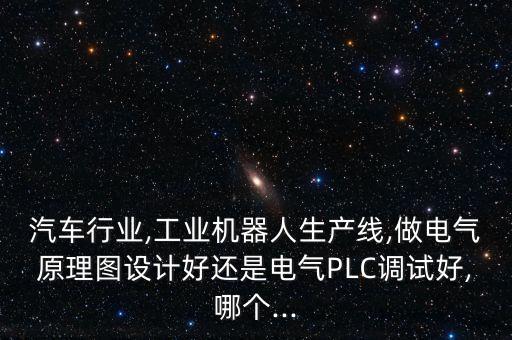 汽車行業(yè),工業(yè)機器人生產(chǎn)線,做電氣原理圖設計好還是電氣PLC調(diào)試好,哪個...