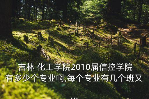  吉林 化工學(xué)院2010屆信控學(xué)院有多少個(gè)專業(yè)啊,每個(gè)專業(yè)有幾個(gè)班又...