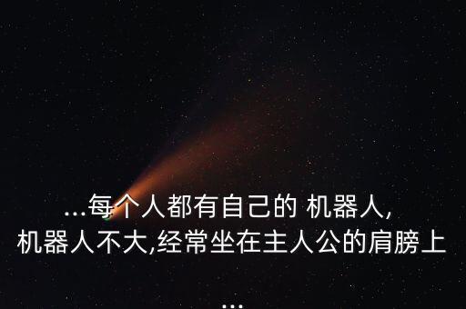...每個(gè)人都有自己的 機(jī)器人, 機(jī)器人不大,經(jīng)常坐在主人公的肩膀上...