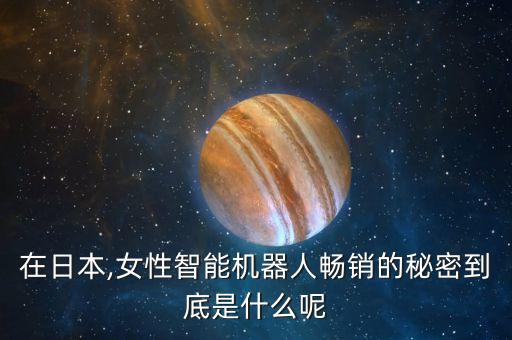 在日本,女性智能機器人暢銷的秘密到底是什么呢