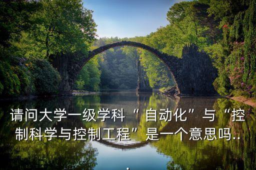 請問大學一級學科“ 自動化”與“控制科學與控制工程”是一個意思嗎...