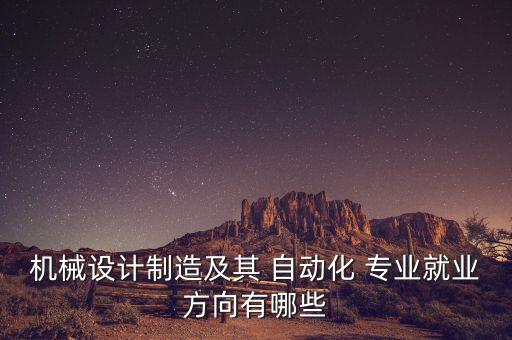 機(jī)械設(shè)計制造及其 自動化 專業(yè)就業(yè)方向有哪些