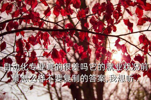 自動(dòng)化專業(yè)真的很差嗎它的就業(yè)狀況前景怎么樣不要復(fù)制的答案,我想聽...