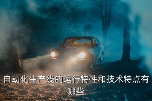 自動(dòng)化生產(chǎn)線的運(yùn)行特性和技術(shù)特點(diǎn)有哪些