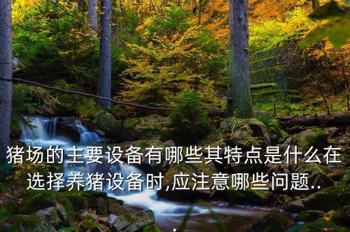 豬場的主要設(shè)備有哪些其特點是什么在選擇養(yǎng)豬設(shè)備時,應(yīng)注意哪些問題...