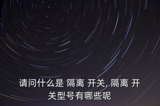 請(qǐng)問什么是 隔離 開關(guān), 隔離 開關(guān)型號(hào)有哪些呢