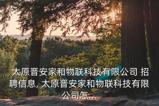  太原晉安家和物聯(lián)科技有限公司 招聘信息, 太原晉安家和物聯(lián)科技有限公司怎...