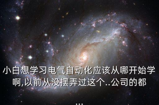 小白想學習電氣自動化應該從哪開始學啊,以前從沒擺弄過這個..公司的都...