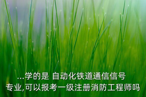 ...學(xué)的是 自動化鐵道通信信號 專業(yè),可以報考一級注冊消防工程師嗎