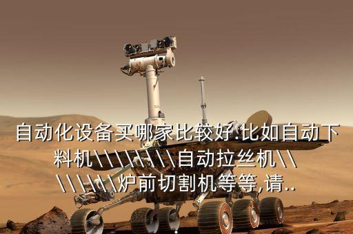 自動化設(shè)備買哪家比較好.比如自動下料機(jī)\\\\\\\\自動拉絲機(jī)\\\\\\\\爐前切割機(jī)等等,請...