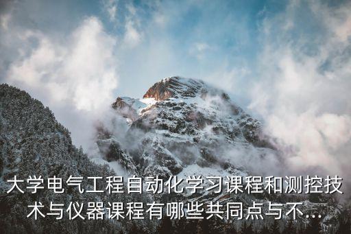 大學(xué)電氣工程自動(dòng)化學(xué)習(xí)課程和測(cè)控技術(shù)與儀器課程有哪些共同點(diǎn)與不...