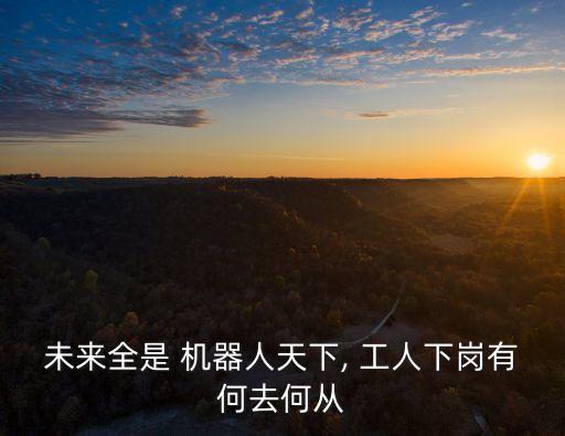 未來全是 機器人天下, 工人下崗有何去何從