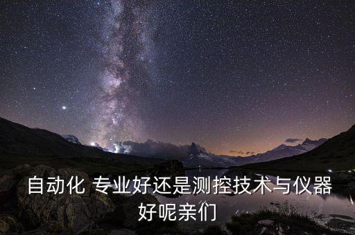 測量跟自動化專業(yè)選哪個,自動化專業(yè)三個方向選哪個