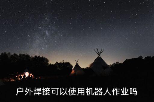 戶外焊接可以使用機器人作業(yè)嗎