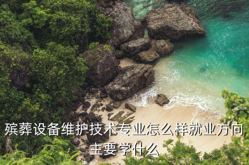 殯葬設(shè)備維護(hù)技術(shù)專業(yè)怎么樣就業(yè)方向主要學(xué)什么