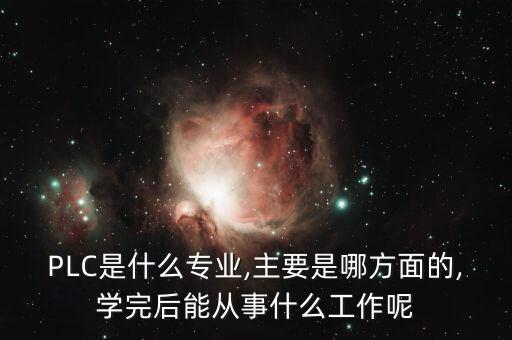 PLC是什么專業(yè),主要是哪方面的,學(xué)完后能從事什么工作呢