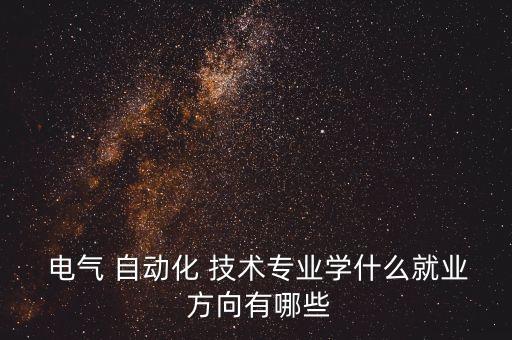  電氣 自動化 技術專業(yè)學什么就業(yè) 方向有哪些
