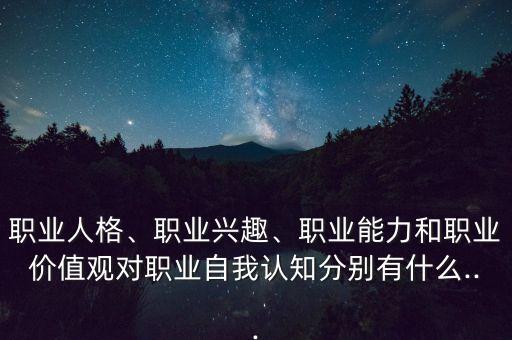 職業(yè)人格、職業(yè)興趣、職業(yè)能力和職業(yè)價值觀對職業(yè)自我認知分別有什么...