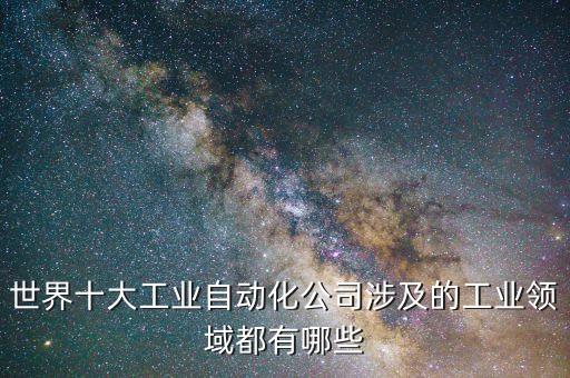 世界十大工業(yè)自動化公司涉及的工業(yè)領(lǐng)域都有哪些