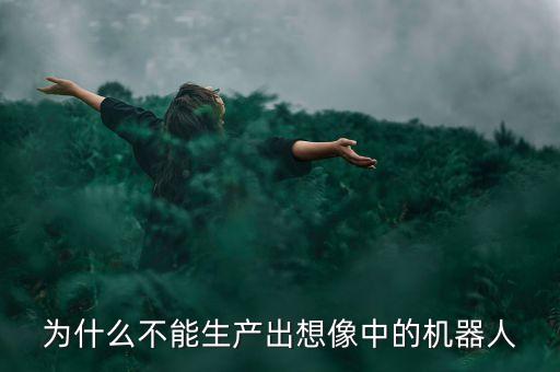 為什么不能生產(chǎn)出想像中的機(jī)器人