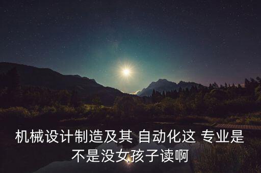 機械設計制造及其 自動化這 專業(yè)是不是沒女孩子讀啊