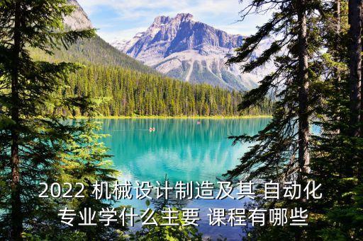 2022 機(jī)械設(shè)計制造及其 自動化 專業(yè)學(xué)什么主要 課程有哪些