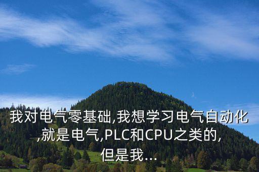 我對電氣零基礎,我想學習電氣自動化,就是電氣,PLC和CPU之類的,但是我...