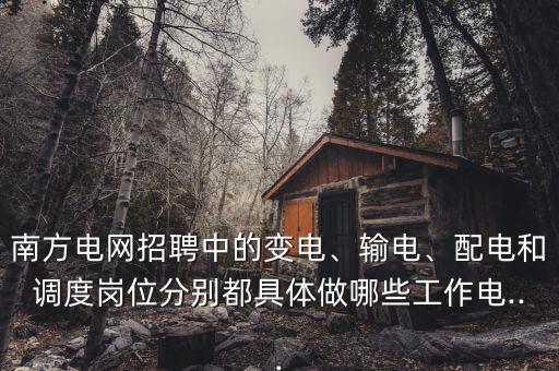 南方電網(wǎng)招聘中的變電、輸電、配電和調(diào)度崗位分別都具體做哪些工作電...