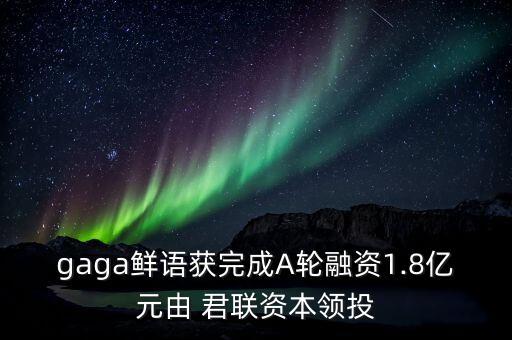 gaga鮮語獲完成A輪融資1.8億元由 君聯(lián)資本領(lǐng)投