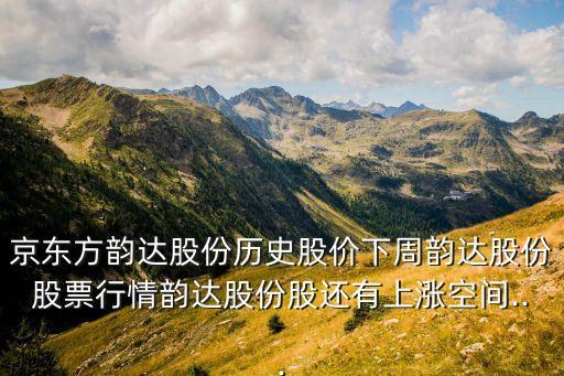 京東方韻達(dá)股份歷史股價下周韻達(dá)股份股票行情韻達(dá)股份股還有上漲空間...