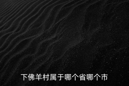 下佛羊村屬于哪個(gè)省哪個(gè)市