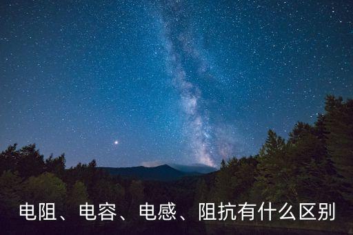 電阻、電容、電感、阻抗有什么區(qū)別