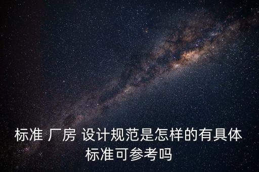 標(biāo)準(zhǔn) 廠房 設(shè)計(jì)規(guī)范是怎樣的有具體標(biāo)準(zhǔn)可參考嗎