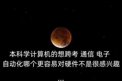 本科學(xué)計(jì)算機(jī)的想跨考 通信 電子 自動(dòng)化哪個(gè)更容易對(duì)硬件不是很感興趣...
