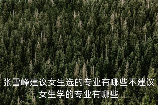張雪峰建議女生選的專業(yè)有哪些不建議女生學的專業(yè)有哪些