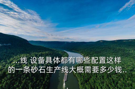 ...線 設(shè)備具體都有哪些配置這樣的一條砂石生產(chǎn)線大概需要多少錢...