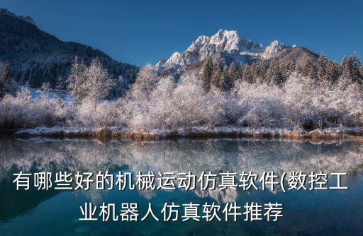 有哪些好的機械運動仿真軟件(數(shù)控工業(yè)機器人仿真軟件推薦