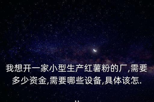 我想開一家小型生產(chǎn)紅薯粉的廠,需要多少資金,需要哪些設(shè)備,具體該怎...