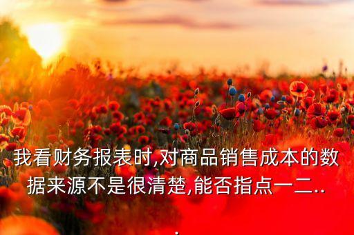 我看財(cái)務(wù)報(bào)表時(shí),對(duì)商品銷售成本的數(shù)據(jù)來源不是很清楚,能否指點(diǎn)一二...
