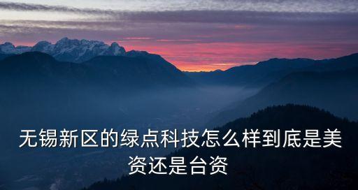  無錫新區(qū)的綠點(diǎn)科技怎么樣到底是美資還是臺(tái)資