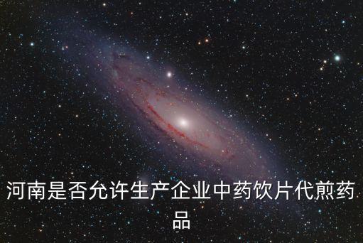 河南是否允許生產(chǎn)企業(yè)中藥飲片代煎藥品
