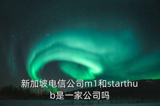 新加坡電信公司m1和starthub是一家公司嗎