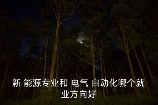 新 能源專業(yè)和 電氣 自動化哪個就業(yè)方向好